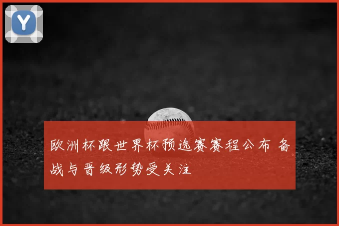欧洲杯跟世界杯预选赛赛程公布 备战与晋级形势受关注