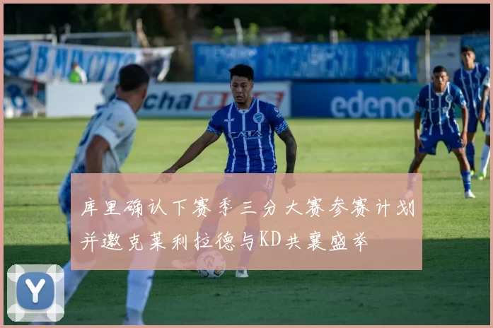 库里确认下赛季三分大赛参赛计划并邀克莱利拉德与KD共襄盛举