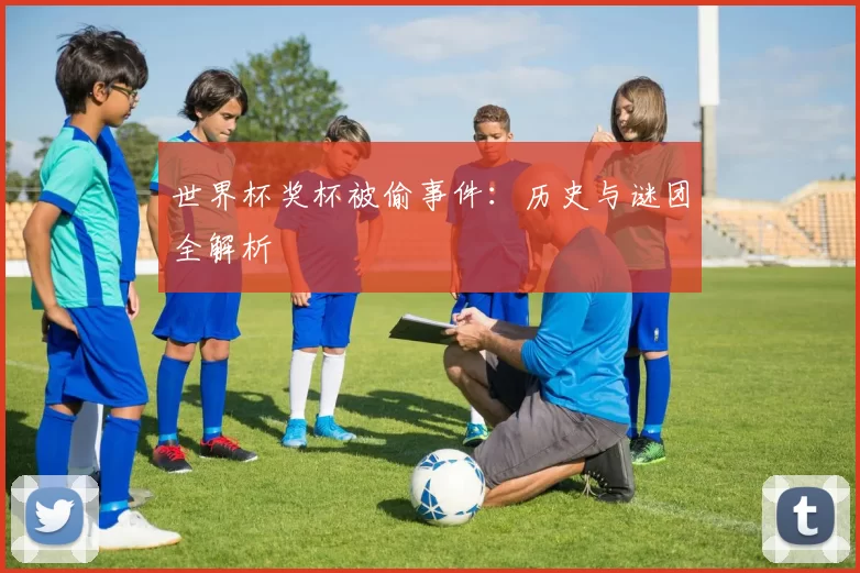 世界杯奖杯被偷事件：历史与谜团全解析