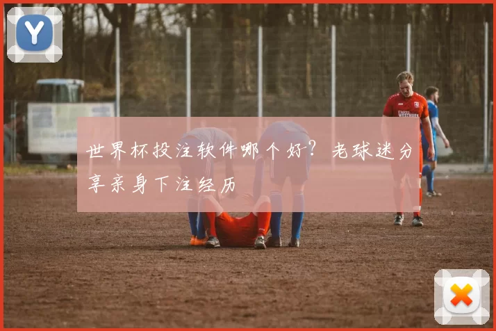 世界杯投注软件哪个好？老球迷分享亲身下注经历