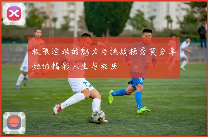 极限运动的魅力与挑战杨秀英分享她的精彩人生与经历