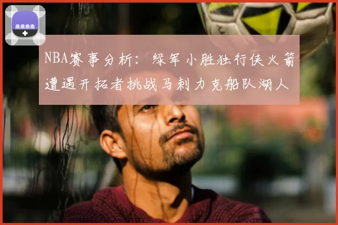NBA赛事分析：绿军小胜独行侠火箭遭遇开拓者挑战马刺力克船队湖人击败步行者