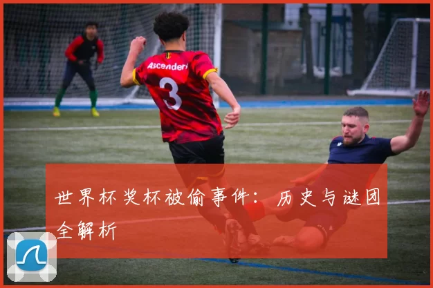 世界杯奖杯被偷事件：历史与谜团全解析