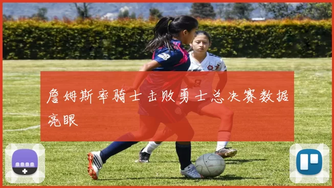 詹姆斯率骑士击败勇士总决赛数据亮眼