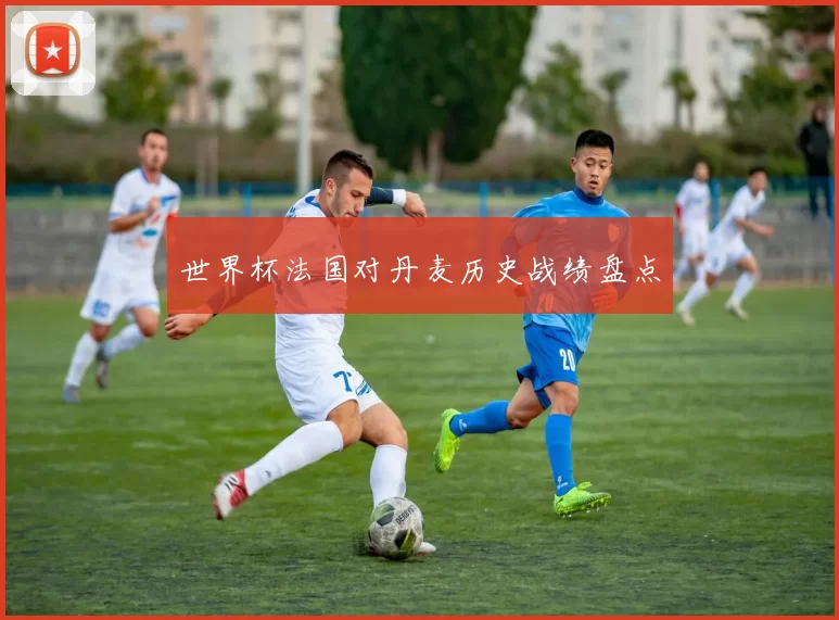 世界杯法国对丹麦历史战绩盘点