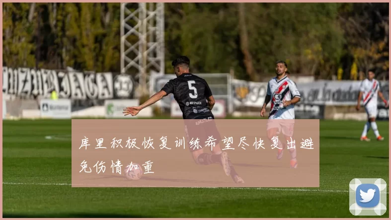 库里积极恢复训练希望尽快复出避免伤情加重