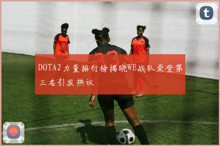 DOTA2力量排行榜揭晓WE战队荣登第三名引发热议