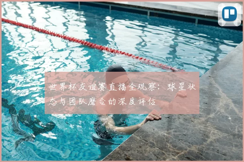 世界杯友谊赛直播全观察：球星状态与团队磨合的深度评估