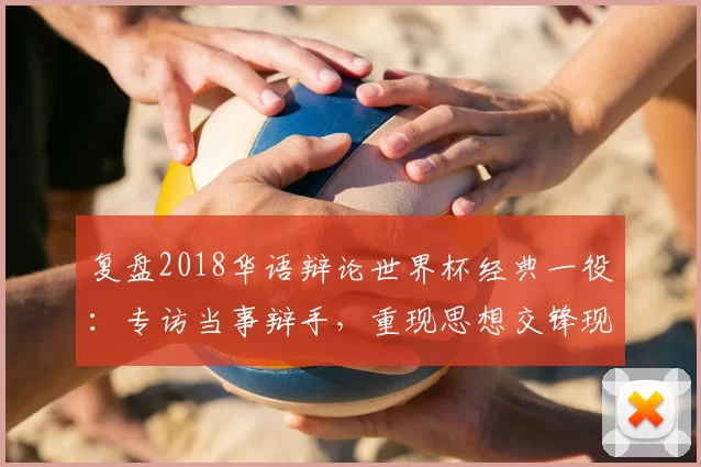 复盘2018华语辩论世界杯经典一役：专访当事辩手，重现思想交锋现场