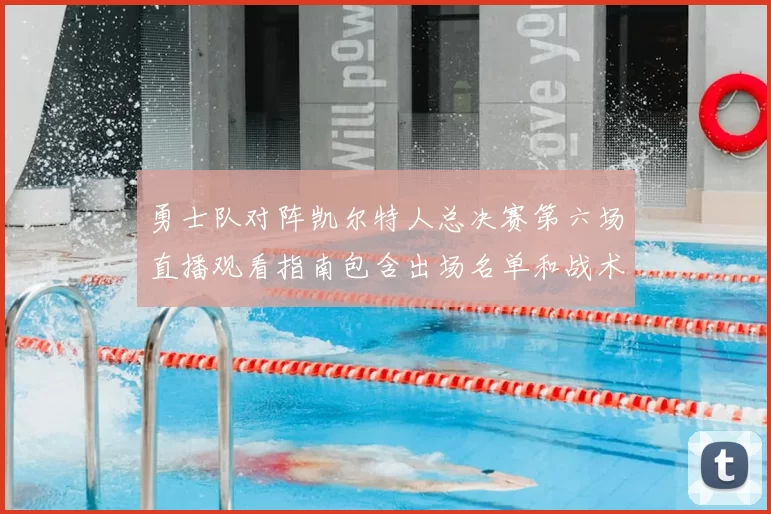 勇士队对阵凯尔特人总决赛第六场直播观看指南包含出场名单和战术分析