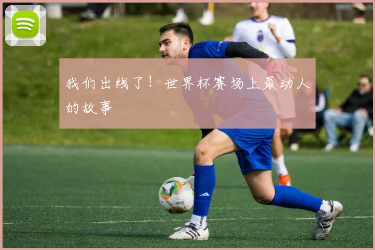 我们出线了！世界杯赛场上最动人的故事