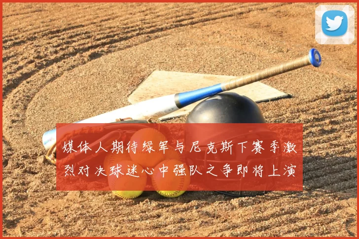 媒体人期待绿军与尼克斯下赛季激烈对决球迷心中强队之争即将上演
