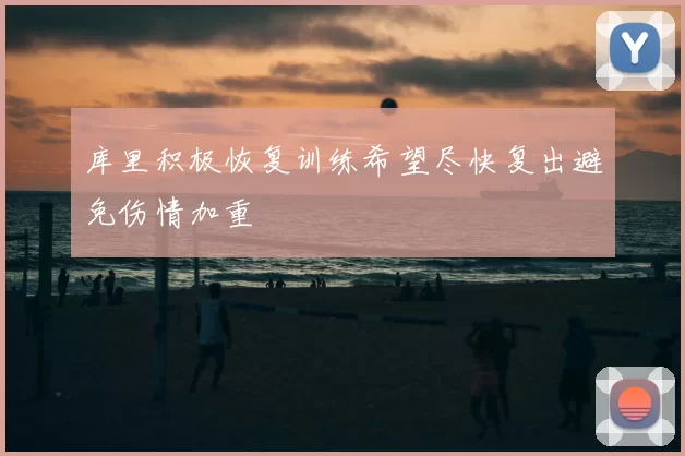 库里积极恢复训练希望尽快复出避免伤情加重