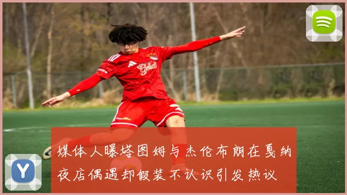 媒体人曝塔图姆与杰伦布朗在戛纳夜店偶遇却假装不认识引发热议