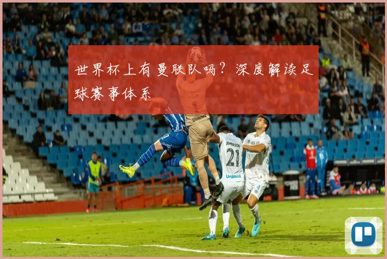 世界杯上有曼联队吗?深度解读足球赛事体系