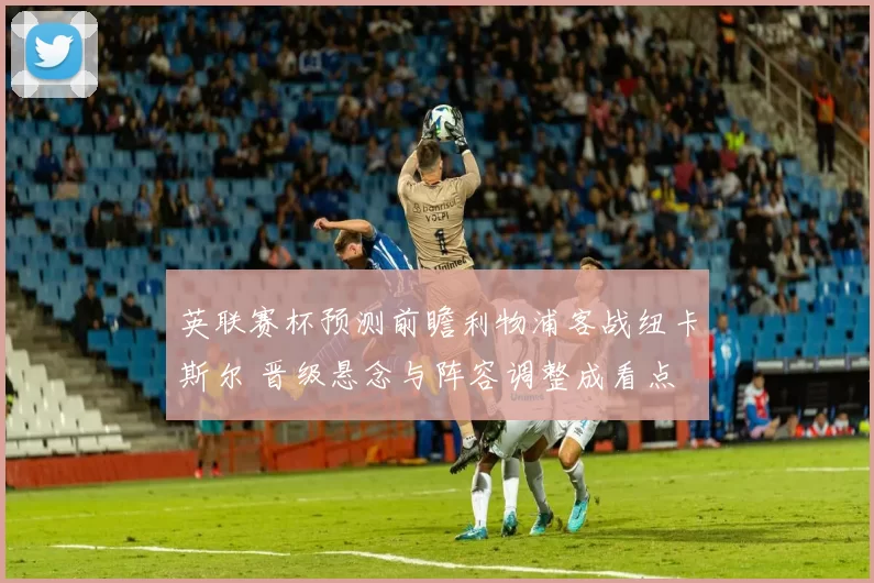 英联赛杯预测前瞻利物浦客战纽卡斯尔 晋级悬念与阵容调整成看点