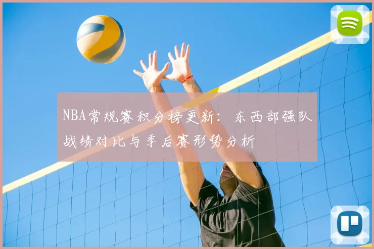 NBA常规赛积分榜更新：东西部强队战绩对比与季后赛形势分析
