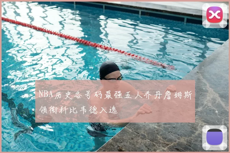 NBA历史各号码最强五人乔丹詹姆斯领衔科比韦德入选