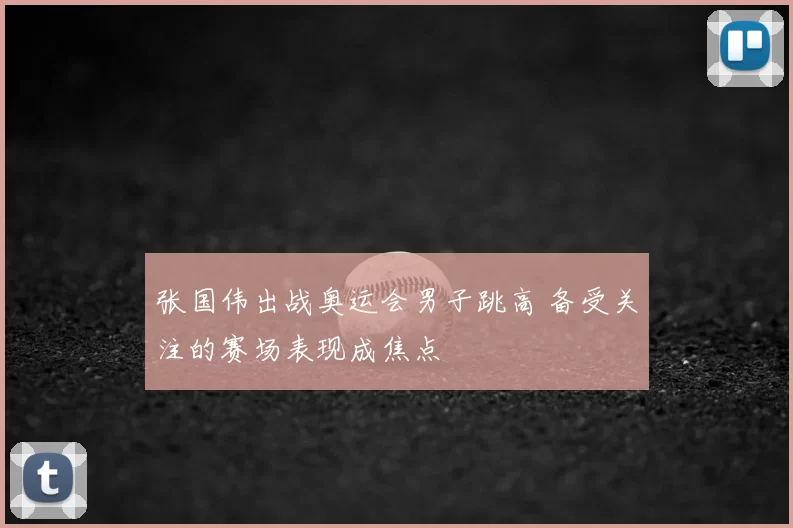 张国伟出战奥运会男子跳高 备受关注的赛场表现成焦点