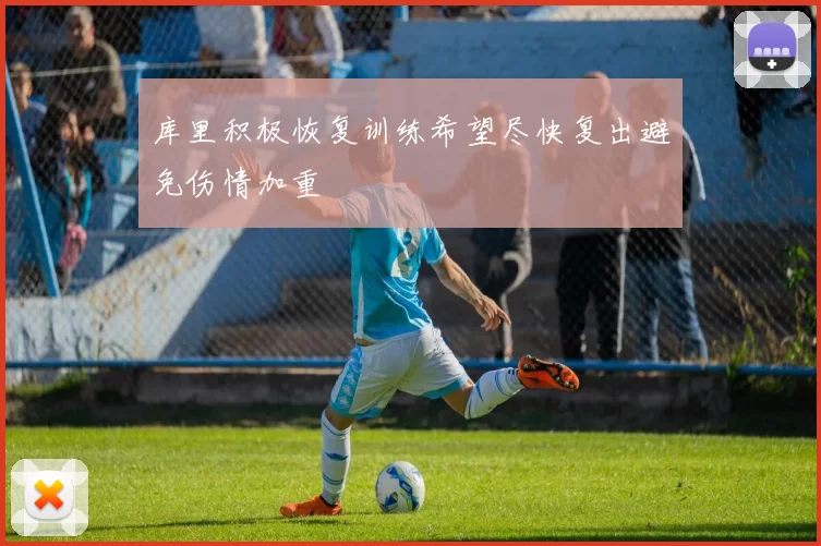 库里积极恢复训练希望尽快复出避免伤情加重