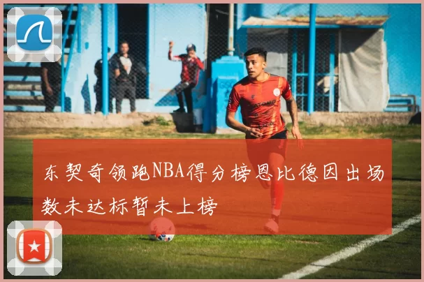 东契奇领跑NBA得分榜恩比德因出场数未达标暂未上榜