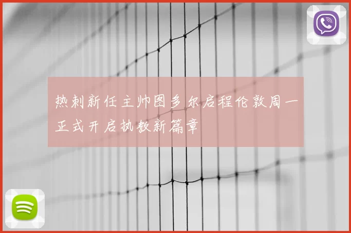 热刺新任主帅图多尔启程伦敦周一正式开启执教新篇章