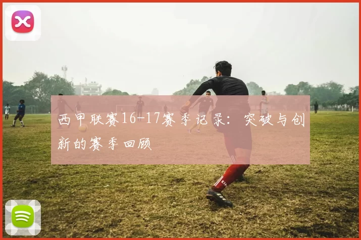 西甲联赛16-17赛季记录:突破与创新的赛季回顾