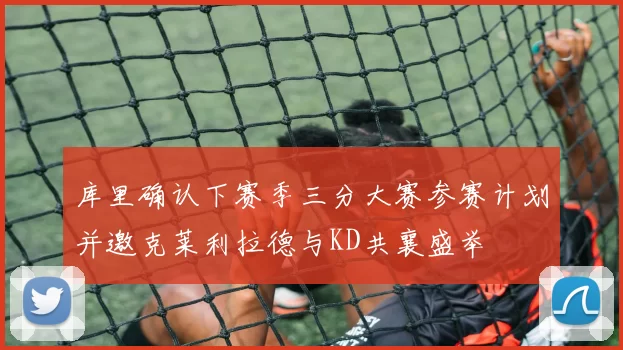 库里确认下赛季三分大赛参赛计划并邀克莱利拉德与KD共襄盛举