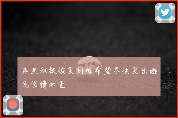 库里积极恢复训练希望尽快复出避免伤情加重