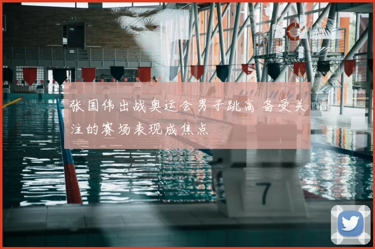 张国伟出战奥运会男子跳高 备受关注的赛场表现成焦点