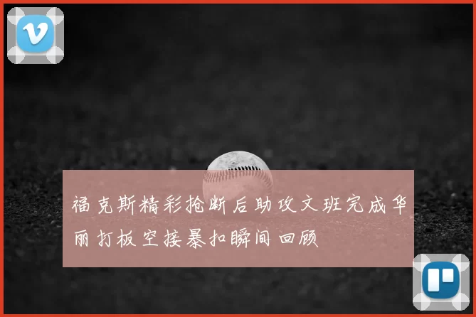 福克斯精彩抢断后助攻文班完成华丽打板空接暴扣瞬间回顾