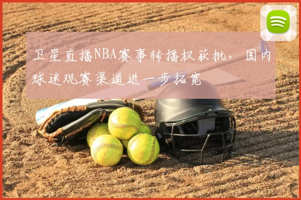 卫星直播NBA赛事转播权获批，国内球迷观赛渠道进一步拓宽