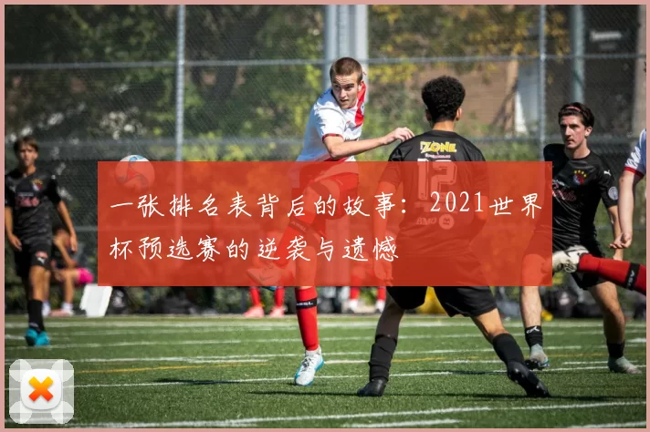 一张排名表背后的故事:2021世界杯预选赛的逆袭与遗憾