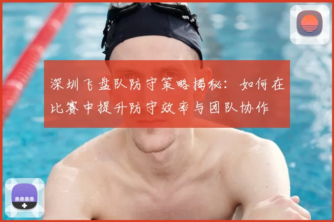 深圳飞盘队防守策略揭秘：如何在比赛中提升防守效率与团队协作