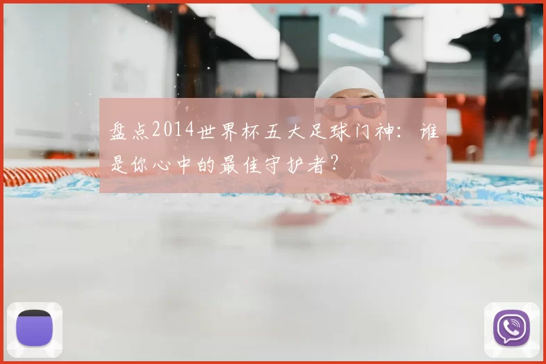盘点2014世界杯五大足球门神：谁是你心中的最佳守护者？