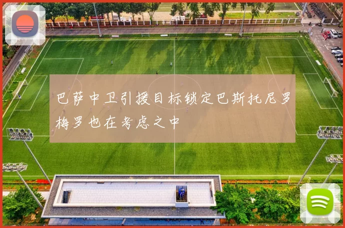 巴萨中卫引援目标锁定巴斯托尼罗梅罗也在考虑之中