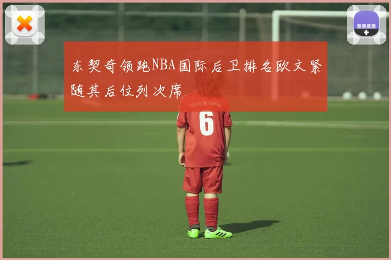 东契奇领跑NBA国际后卫排名欧文紧随其后位列次席