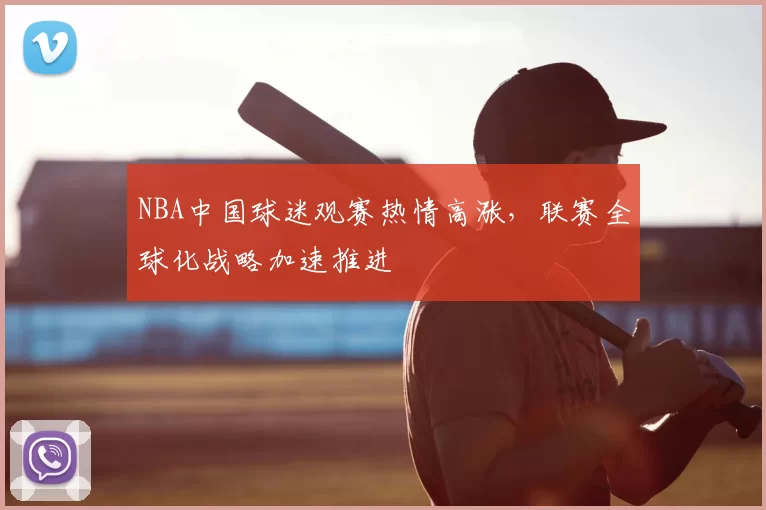 NBA中国球迷观赛热情高涨，联赛全球化战略加速推进