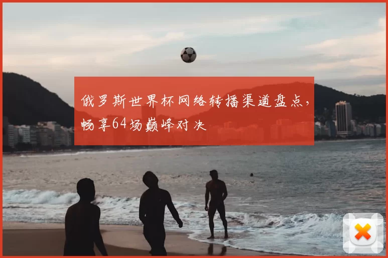 俄罗斯世界杯网络转播渠道盘点，畅享64场巅峰对决