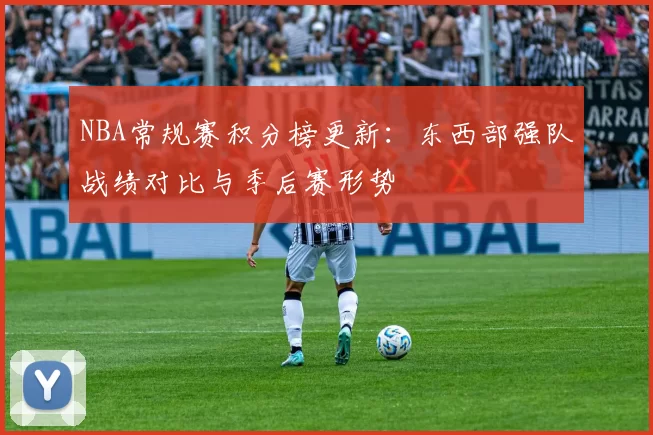 NBA常规赛积分榜更新：东西部强队战绩对比与季后赛形势