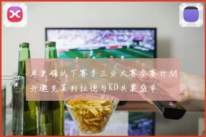 库里确认下赛季三分大赛参赛计划并邀克莱利拉德与KD共襄盛举