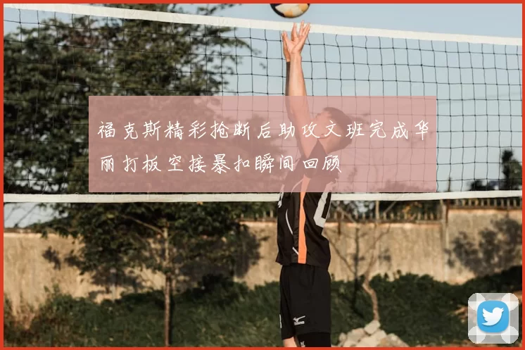 福克斯精彩抢断后助攻文班完成华丽打板空接暴扣瞬间回顾