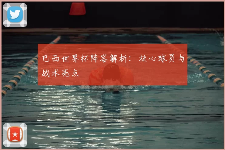 巴西世界杯阵容解析：核心球员与战术亮点