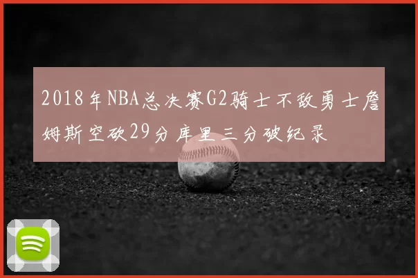 2018年NBA总决赛G2骑士不敌勇士詹姆斯空砍29分库里三分破纪录