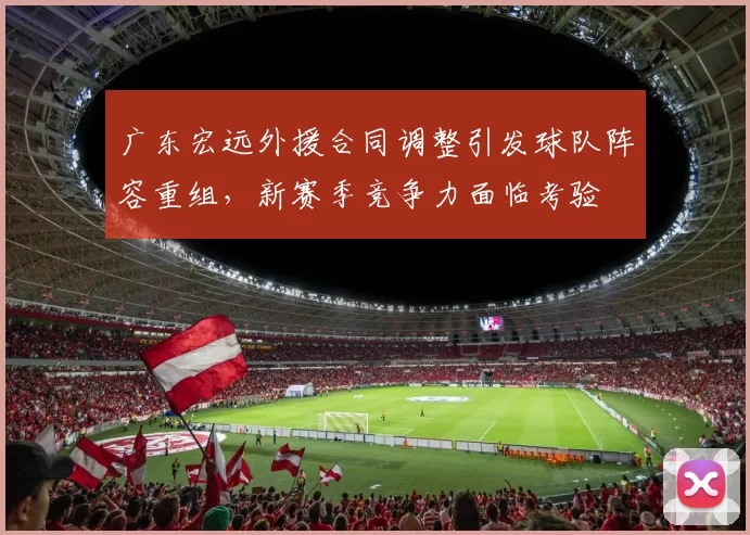 广东宏远外援合同调整引发球队阵容重组,新赛季竞争力面临考验
