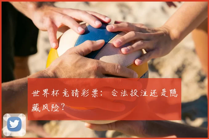 世界杯竞猜彩票：合法投注还是隐藏风险？