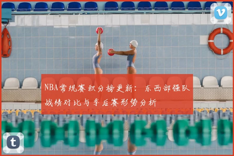 NBA常规赛积分榜更新：东西部强队战绩对比与季后赛形势分析