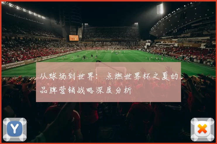 从球场到世界：点燃世界杯之夏的品牌营销战略深度分析