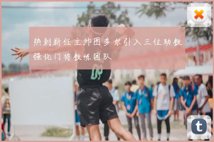 热刺新任主帅图多尔引入三位助教强化门将教练团队