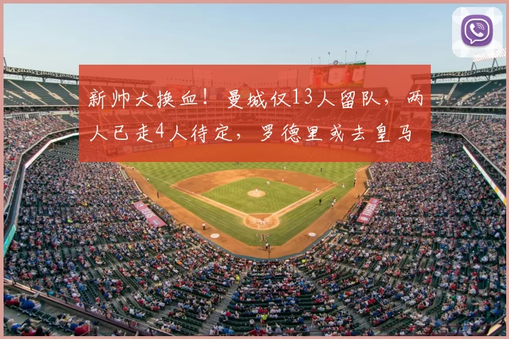 新帅大换血!曼城仅13人留队,两人已走4人待定,罗德里或去皇马